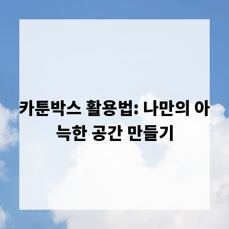 카툰박스 활용법: 나만의 아늑한 공간 만들기
