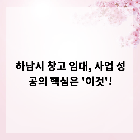 하남시 창고 임대, 사업 성공의 핵심은 '이것'!