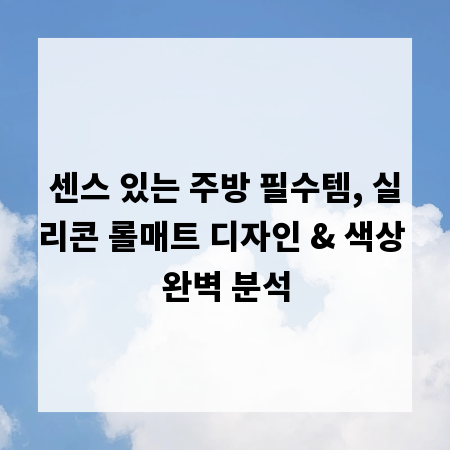 센스 있는 주방 필수템, 실리콘 롤매트 디자인 & 색상 완벽 분석