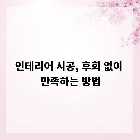 인테리어 시공, 후회 없이 만족하는 방법