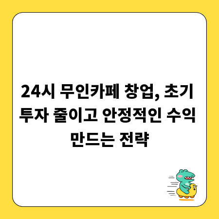 24시 무인카페 창업, 초기 투자 줄이고 안정적인 수익 만드는 전략