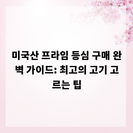 미국산 프라임 등심 구매 완벽 가이드: 최고의 고기 고르는 팁