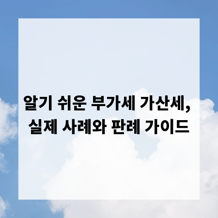 알기 쉬운 부가세 가산세, 실제 사례와 판례 가이드