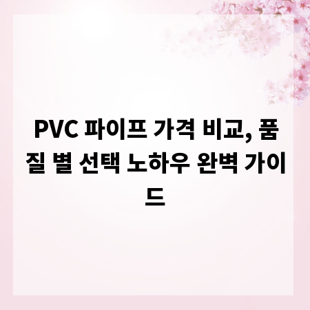 PVC 파이프 가격 비교, 품질 별 선택 노하우 완벽 가이드