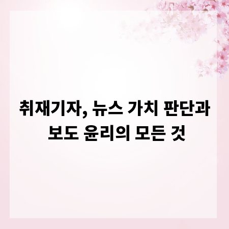 취재기자, 뉴스 가치 판단과 보도 윤리의 모든 것