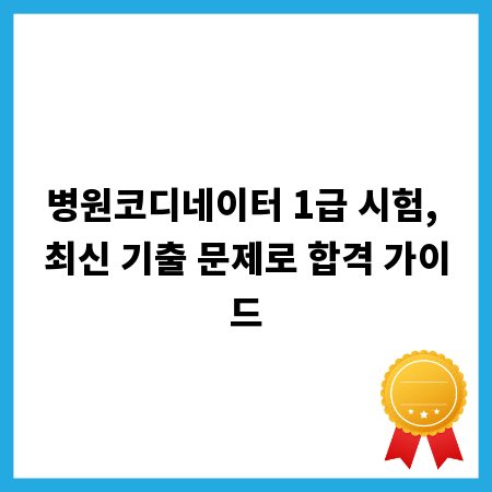 병원코디네이터 1급 시험, 최신 기출 문제로 합격 가이드