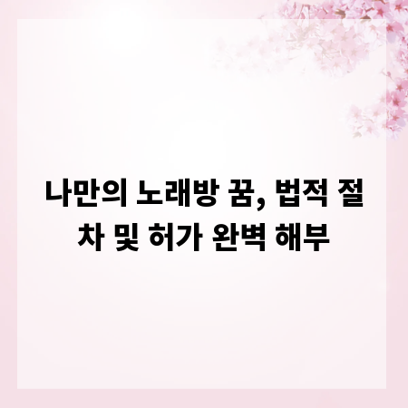 나만의 노래방 꿈, 법적 절차 및 허가 완벽 해부