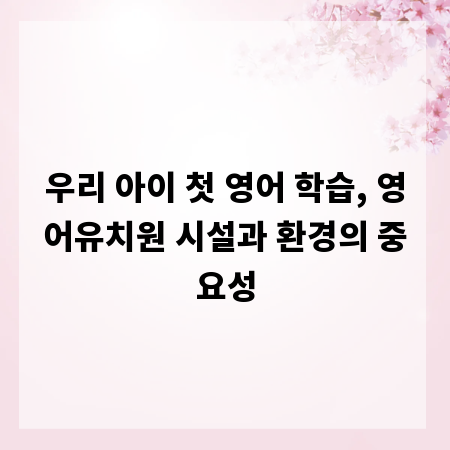 우리 아이 첫 영어 학습, 영어유치원 시설과 환경의 중요성
