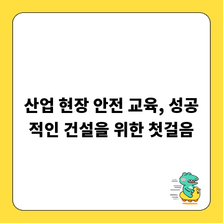 산업 현장 안전 교육, 성공적인 건설을 위한 첫걸음