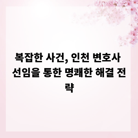 복잡한 사건, 인천 변호사 선임을 통한 명쾌한 해결 전략