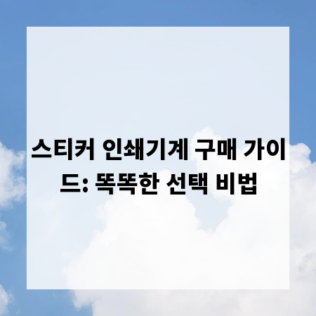 스티커 인쇄기계 구매 가이드: 똑똑한 선택 비법