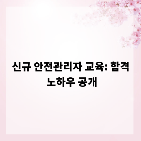 신규 안전관리자 교육: 합격 노하우 공개