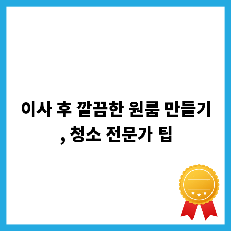 이사 후 깔끔한 원룸 만들기, 청소 전문가 팁