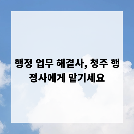행정 업무 해결사, 청주 행정사에게 맡기세요