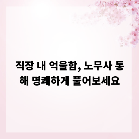 직장 내 억울함, 노무사 통해 명쾌하게 풀어보세요