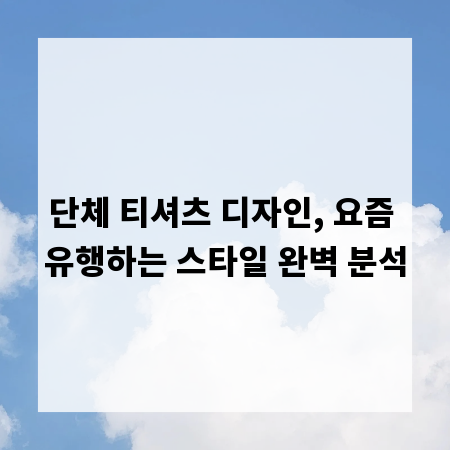 단체 티셔츠 디자인, 요즘 유행하는 스타일 완벽 분석