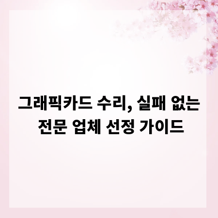 그래픽카드 수리, 실패 없는 전문 업체 선정 가이드