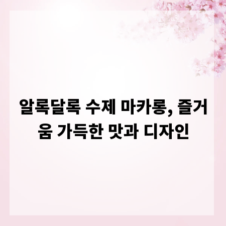 알록달록 수제 마카롱, 즐거움 가득한 맛과 디자인