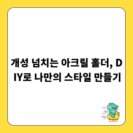 개성 넘치는 아크릴 홀더, DIY로 나만의 스타일 만들기