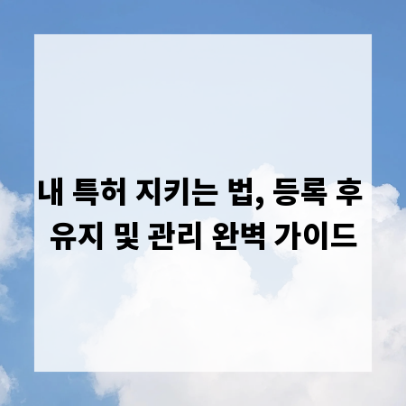 내 특허 지키는 법, 등록 후 유지 및 관리 완벽 가이드
