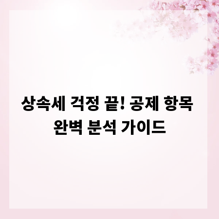 상속세 걱정 끝! 공제 항목 완벽 분석 가이드