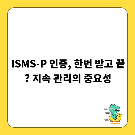 ISMS-P 인증, 한번 받고 끝? 지속 관리의 중요성