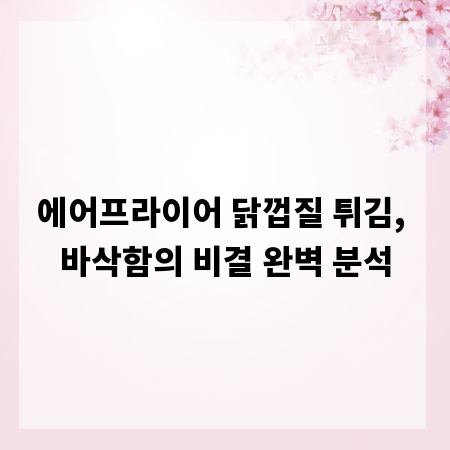 에어프라이어 닭껍질 튀김, 바삭함의 비결 완벽 분석