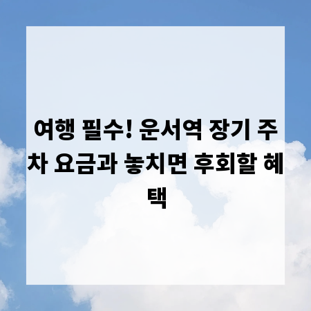 여행 필수! 운서역 장기 주차 요금과 놓치면 후회할 혜택