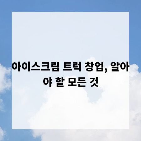 아이스크림 트럭 창업, 알아야 할 모든 것