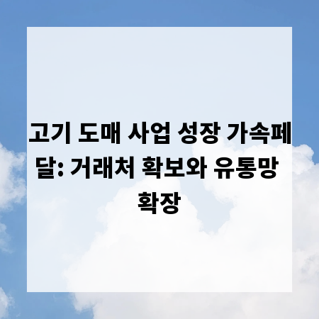 고기 도매 사업 성장 가속페달: 거래처 확보와 유통망 확장