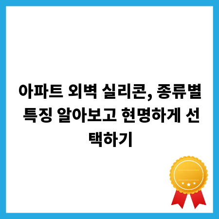 아파트 외벽 실리콘, 종류별 특징 알아보고 현명하게 선택하기