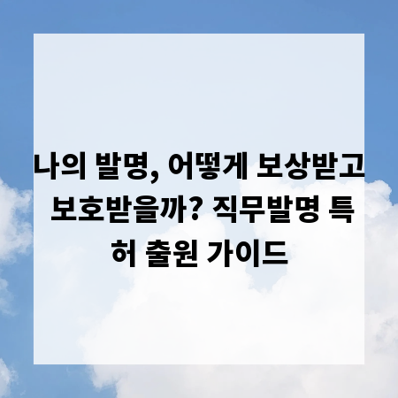 나의 발명, 어떻게 보상받고 보호받을까? 직무발명 특허 출원 가이드