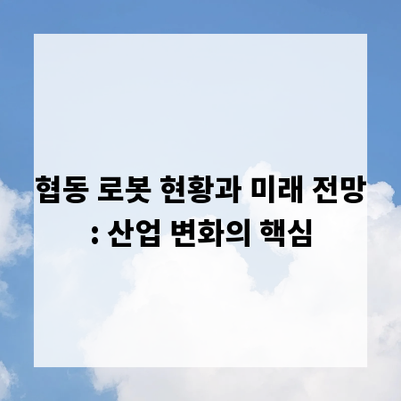협동 로봇 현황과 미래 전망: 산업 변화의 핵심