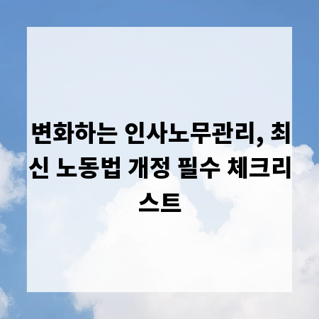 변화하는 인사노무관리, 최신 노동법 개정 필수 체크리스트