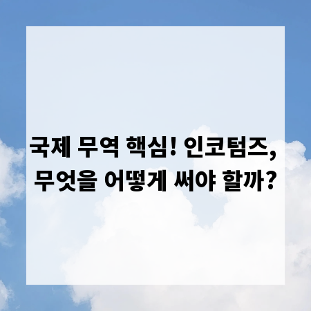 국제 무역 핵심! 인코텀즈, 무엇을 어떻게 써야 할까?