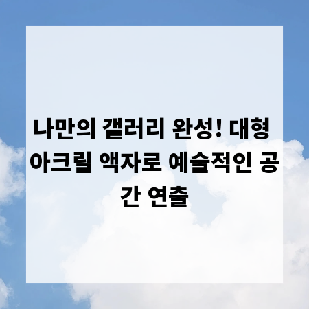 나만의 갤러리 완성! 대형 아크릴 액자로 예술적인 공간 연출