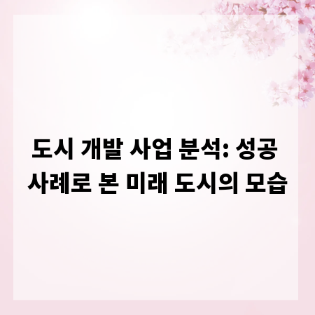 도시 개발 사업 분석: 성공 사례로 본 미래 도시의 모습
