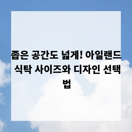 좁은 공간도 넓게! 아일랜드 식탁 사이즈와 디자인 선택법