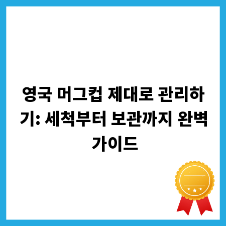 영국 머그컵 제대로 관리하기: 세척부터 보관까지 완벽 가이드