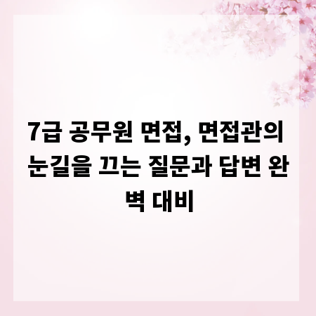 7급 공무원 면접, 면접관의 눈길을 끄는 질문과 답변 완벽 대비