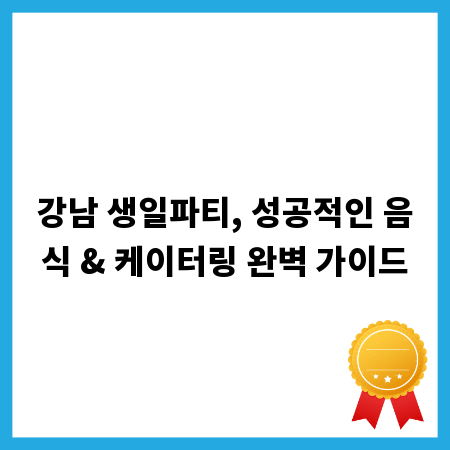 강남 생일파티, 성공적인 음식 & 케이터링 완벽 가이드