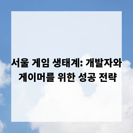 서울 게임 생태계: 개발자와 게이머를 위한 성공 전략