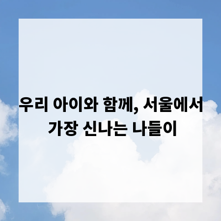 우리 아이와 함께, 서울에서 가장 신나는 나들이