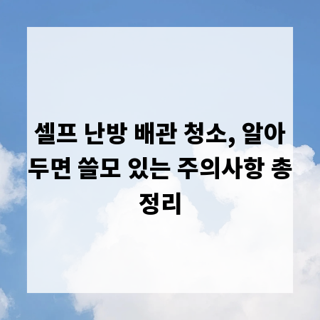 셀프 난방 배관 청소, 알아두면 쓸모 있는 주의사항 총정리
