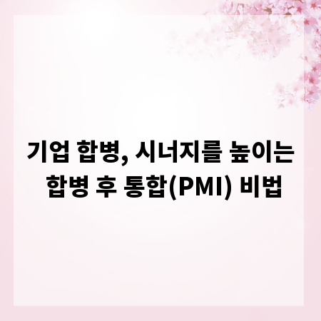 기업 합병, 시너지를 높이는 합병 후 통합(PMI) 비법