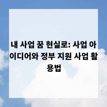 내 사업 꿈 현실로: 사업 아이디어와 정부 지원 사업 활용법