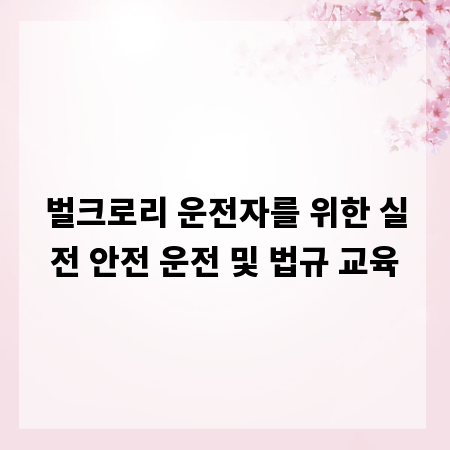 벌크로리 운전자를 위한 실전 안전 운전 및 법규 교육