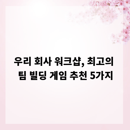 우리 회사 워크샵, 최고의 팀 빌딩 게임 추천 5가지
