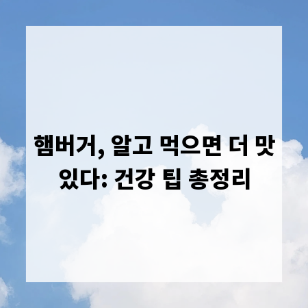 햄버거, 알고 먹으면 더 맛있다: 건강 팁 총정리