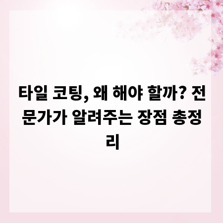 타일 코팅, 왜 해야 할까? 전문가가 알려주는 장점 총정리